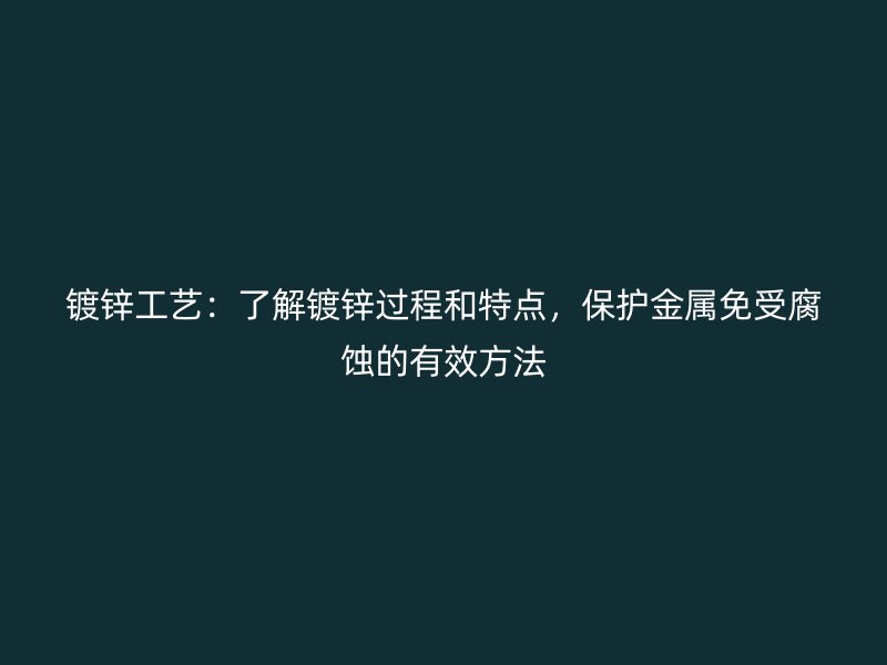 鍍鋅工藝：了解鍍鋅過程和特點(diǎn)，保護(hù)金屬免受腐蝕的有效方法