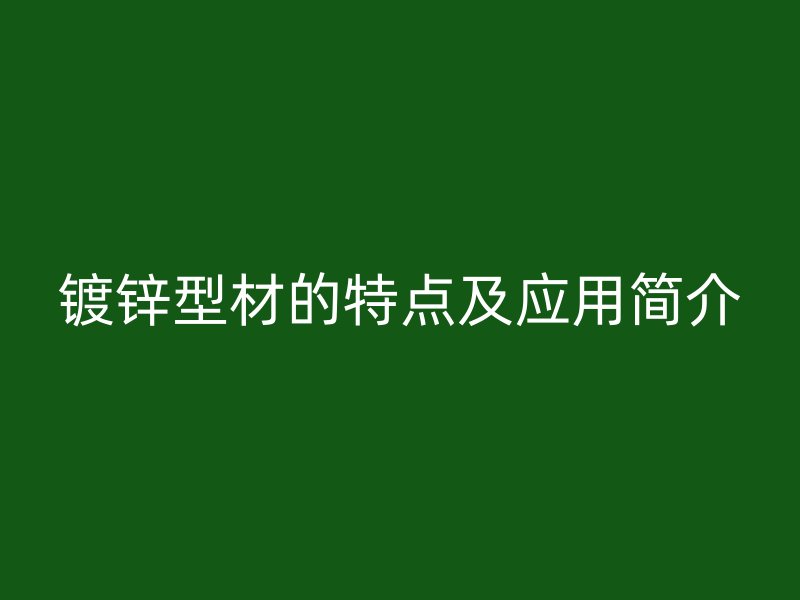 鍍鋅型材的特點(diǎn)及應(yīng)用簡(jiǎn)介