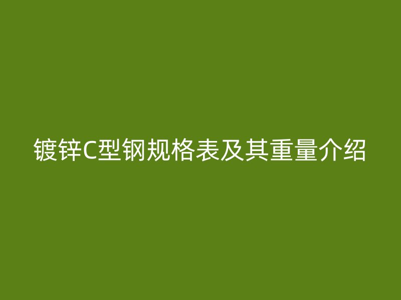 鍍鋅C型鋼規(guī)格表及其重量介紹