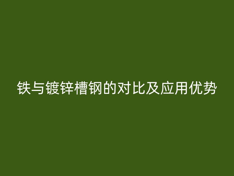 鐵與鍍鋅槽鋼的對比及應(yīng)用優(yōu)勢