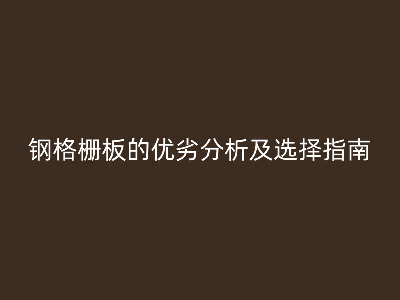 鋼格柵板的優(yōu)劣分析及選擇指南