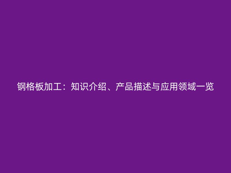 鋼格板加工：知識(shí)介紹、產(chǎn)品描述與應(yīng)用領(lǐng)域一覽