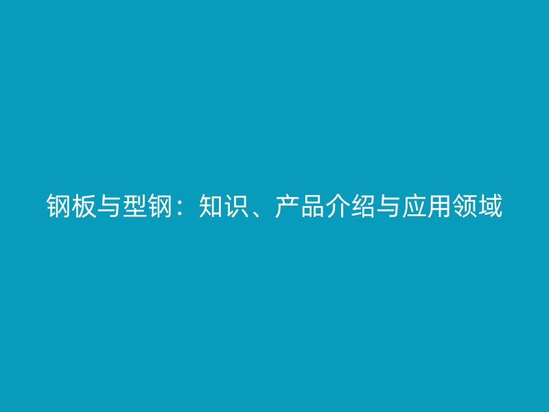 鋼板與型鋼：知識、產(chǎn)品介紹與應(yīng)用領(lǐng)域