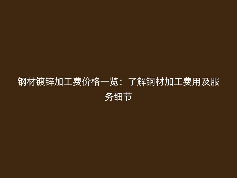鋼材鍍鋅加工費(fèi)價(jià)格一覽：了解鋼材加工費(fèi)用及服務(wù)細(xì)節(jié)