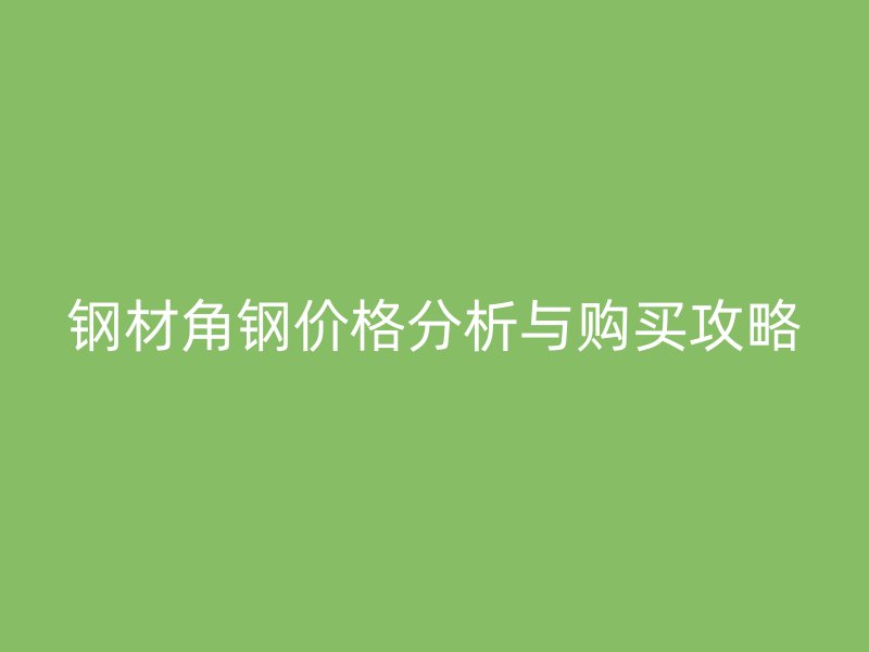 鋼材角鋼價格分析與購買攻略