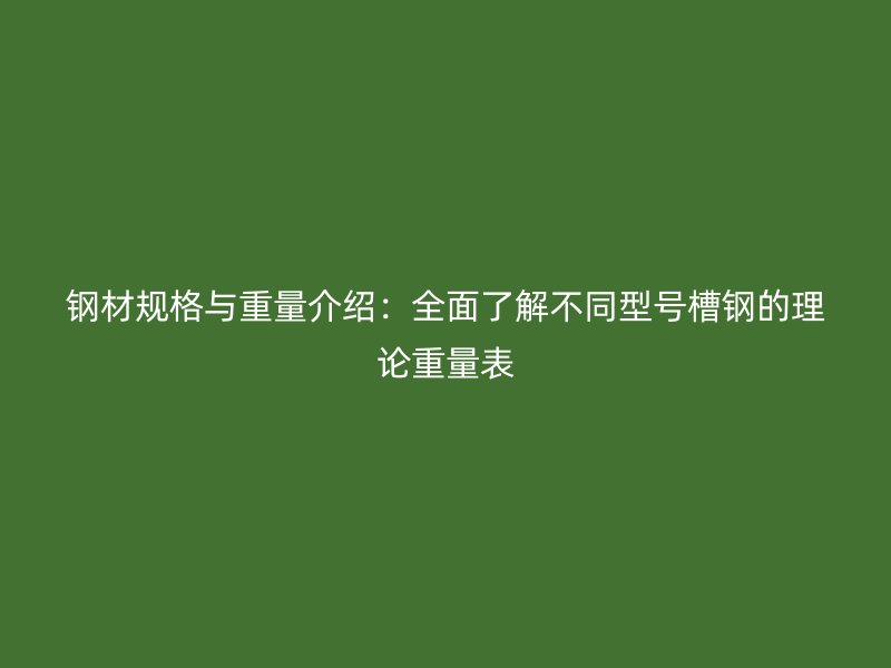 鋼材規(guī)格與重量介紹：全面了解不同型號槽鋼的理論重量表