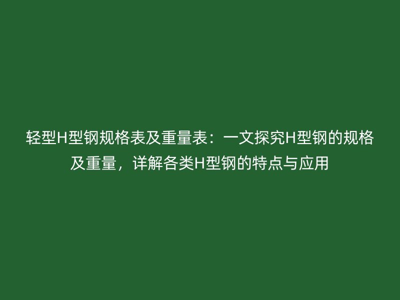 輕型H型鋼規(guī)格表及重量表：一文探究H型鋼的規(guī)格及重量，詳解各類H型鋼的特點(diǎn)與應(yīng)用