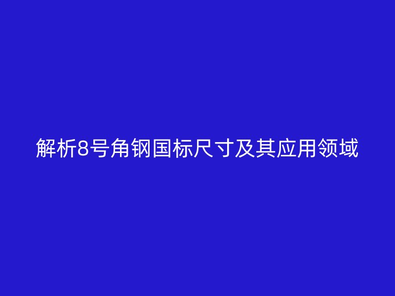 解析8號角鋼國標(biāo)尺寸及其應(yīng)用領(lǐng)域