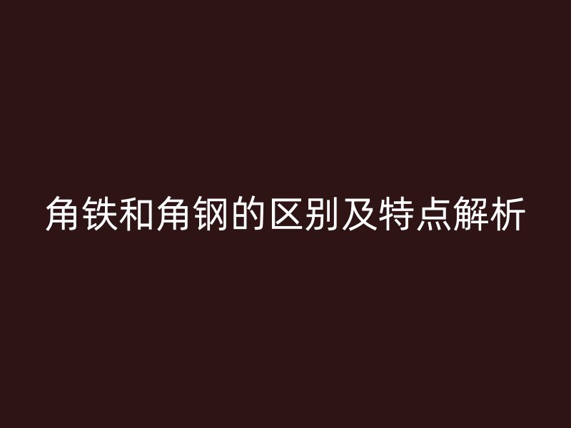 角鐵和角鋼的區(qū)別及特點解析