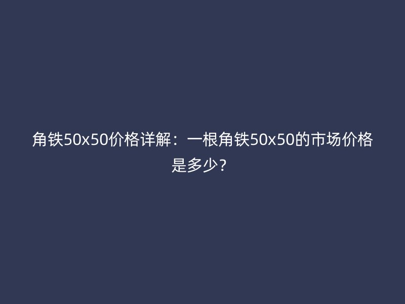 角鐵50x50價(jià)格詳解：一根角鐵50x50的市場價(jià)格是多少？