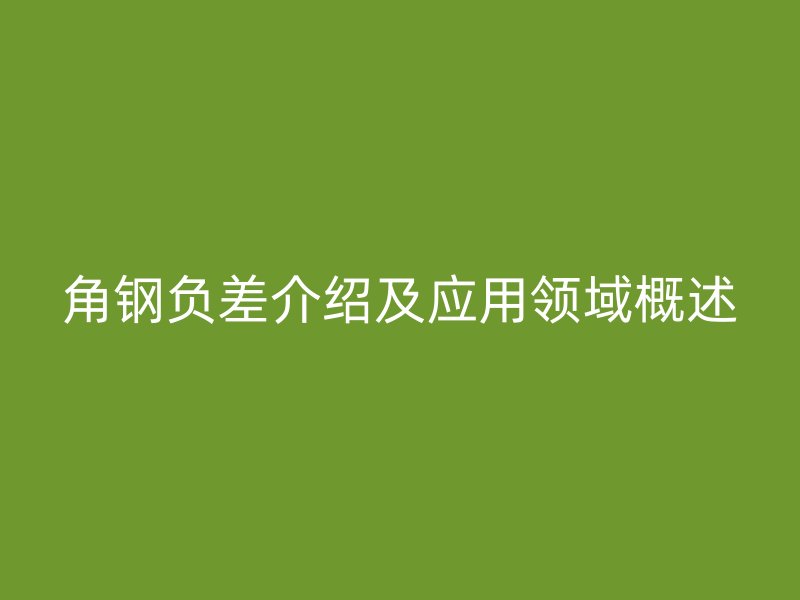 角鋼負(fù)差介紹及應(yīng)用領(lǐng)域概述