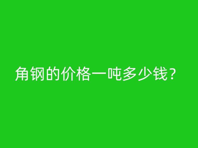 角鋼的價格一噸多少錢？