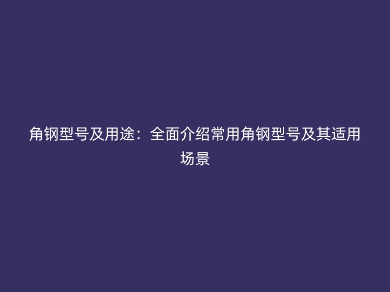 角鋼型號及用途：全面介紹常用角鋼型號及其適用場景