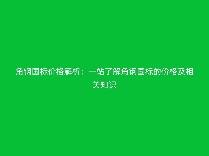 角鋼國標(biāo)價(jià)格解析：一站了解角鋼國標(biāo)的價(jià)格及相關(guān)知識