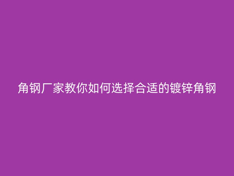 角鋼廠家教你如何選擇合適的鍍鋅角鋼