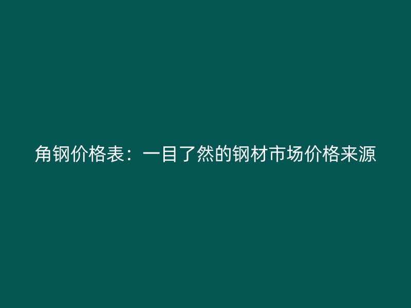 角鋼價(jià)格表：一目了然的鋼材市場價(jià)格來源