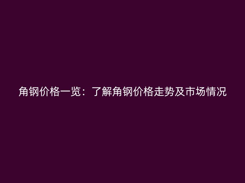 角鋼價格一覽：了解角鋼價格走勢及市場情況