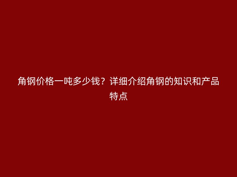 角鋼價(jià)格一噸多少錢(qián)？詳細(xì)介紹角鋼的知識(shí)和產(chǎn)品特點(diǎn)