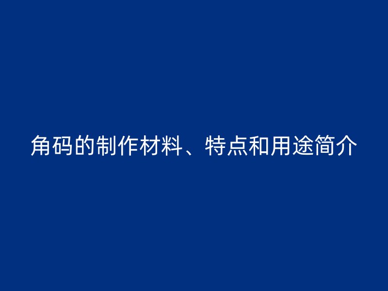 角碼的制作材料、特點(diǎn)和用途簡(jiǎn)介