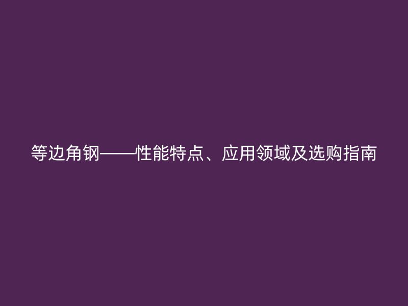 等邊角鋼——性能特點(diǎn)、應(yīng)用領(lǐng)域及選購(gòu)指南