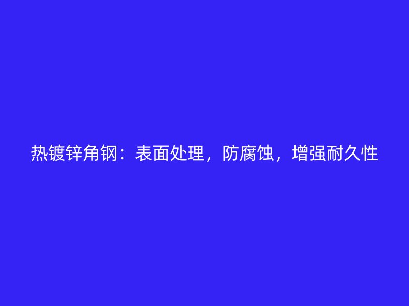 熱鍍鋅角鋼：表面處理，防腐蝕，增強(qiáng)耐久性