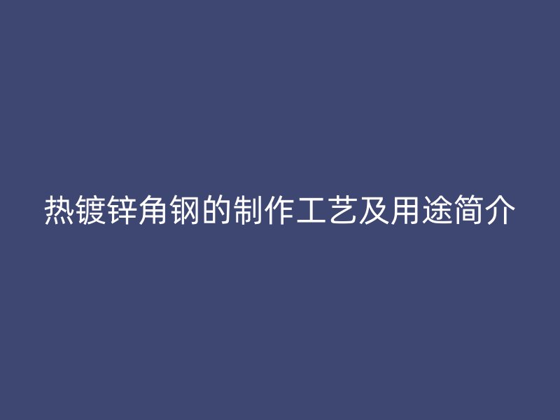熱鍍鋅角鋼的制作工藝及用途簡介
