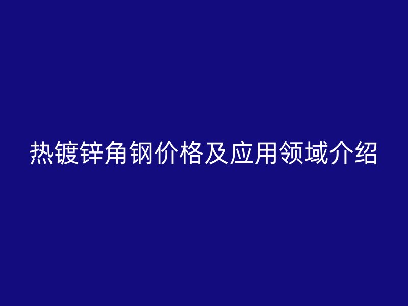 熱鍍鋅角鋼價(jià)格及應(yīng)用領(lǐng)域介紹