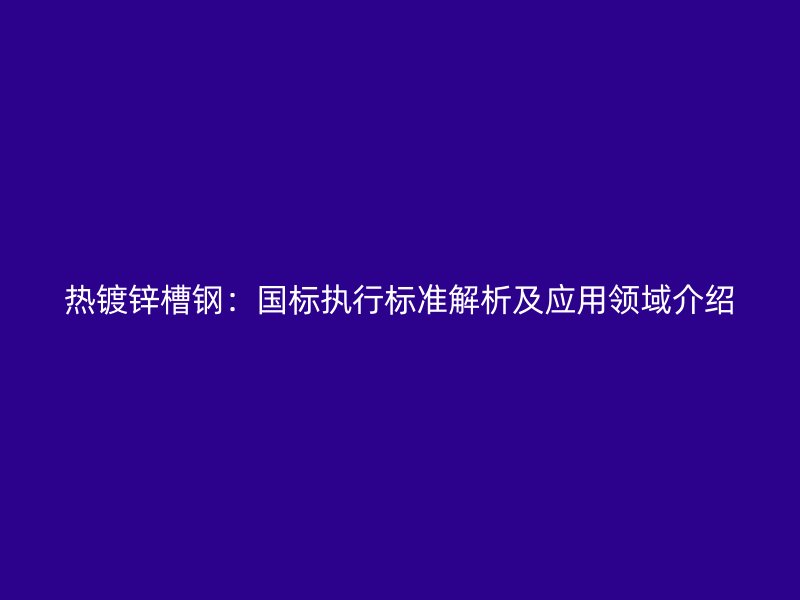 熱鍍鋅槽鋼：國標執(zhí)行標準解析及應用領(lǐng)域介紹