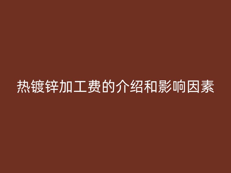 熱鍍鋅加工費的介紹和影響因素