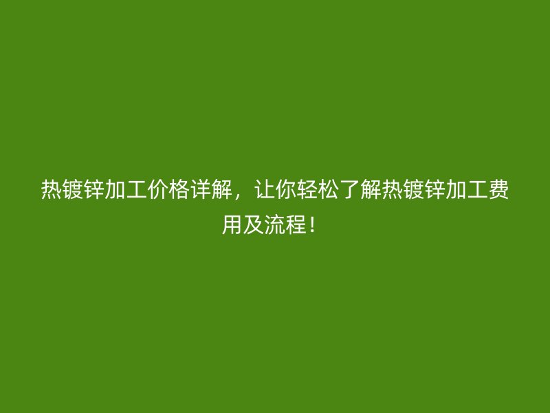 熱鍍鋅加工價(jià)格詳解，讓你輕松了解熱鍍鋅加工費(fèi)用及流程！