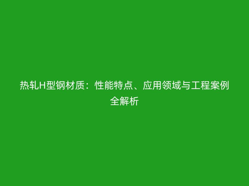 熱軋H型鋼材質：性能特點、應用領域與工程案例全解析