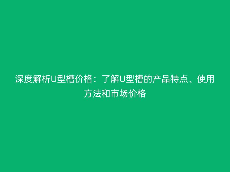 深度解析U型槽價格：了解U型槽的產(chǎn)品特點、使用方法和市場價格