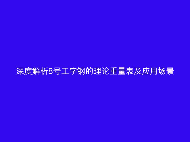 深度解析8號(hào)工字鋼的理論重量表及應(yīng)用場(chǎng)景