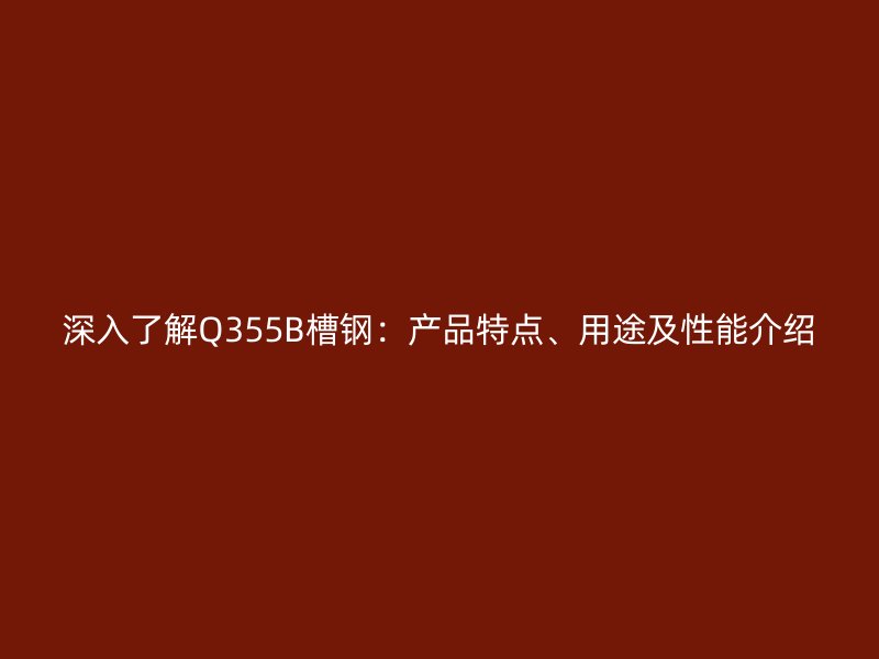 深入了解Q355B槽鋼：產(chǎn)品特點(diǎn)、用途及性能介紹