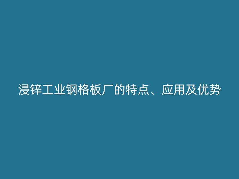 浸鋅工業(yè)鋼格板廠的特點(diǎn)、應(yīng)用及優(yōu)勢(shì)