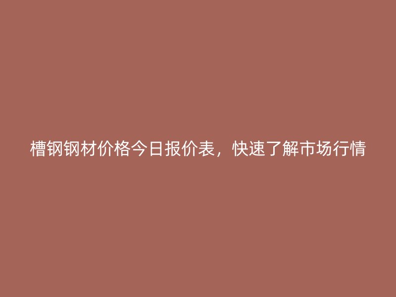 槽鋼鋼材價格今日報價表，快速了解市場行情