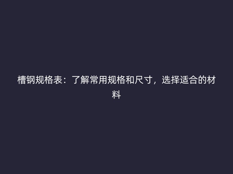 槽鋼規(guī)格表：了解常用規(guī)格和尺寸，選擇適合的材料