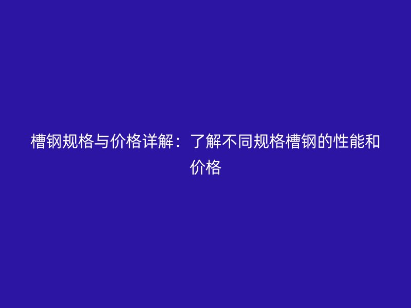 槽鋼規(guī)格與價(jià)格詳解：了解不同規(guī)格槽鋼的性能和價(jià)格