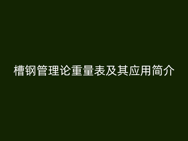 槽鋼管理論重量表及其應(yīng)用簡介