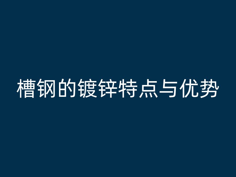 槽鋼的鍍鋅特點與優(yōu)勢