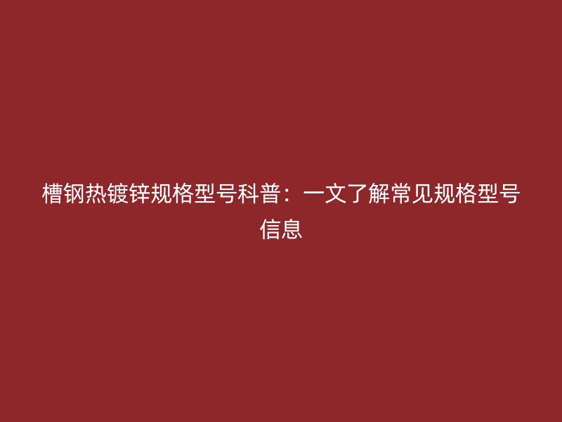槽鋼熱鍍鋅規(guī)格型號科普：一文了解常見規(guī)格型號信息