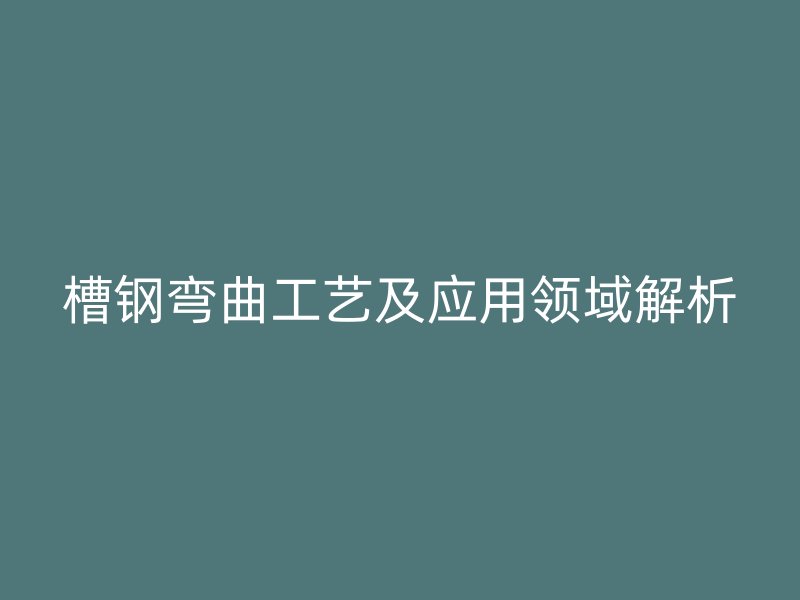 槽鋼彎曲工藝及應(yīng)用領(lǐng)域解析