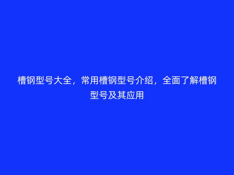 槽鋼型號大全，常用槽鋼型號介紹，全面了解槽鋼型號及其應(yīng)用
