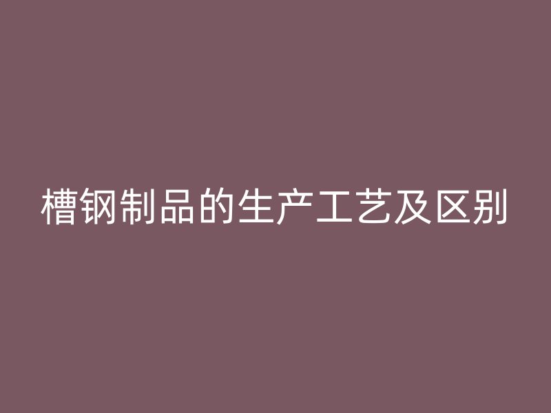 槽鋼制品的生產(chǎn)工藝及區(qū)別