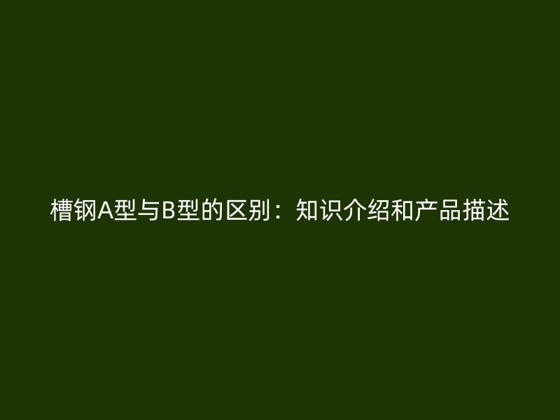 槽鋼A型與B型的區(qū)別：知識(shí)介紹和產(chǎn)品描述