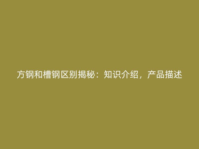 方鋼和槽鋼區(qū)別揭秘：知識介紹，產(chǎn)品描述