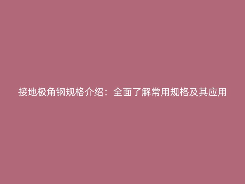 接地極角鋼規(guī)格介紹：全面了解常用規(guī)格及其應(yīng)用