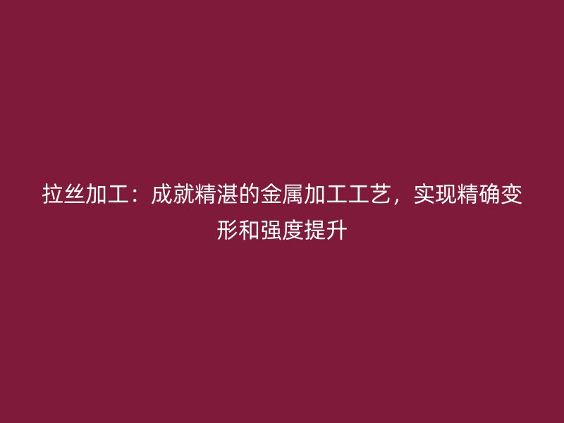 拉絲加工：成就精湛的金屬加工工藝，實(shí)現(xiàn)精確變形和強(qiáng)度提升