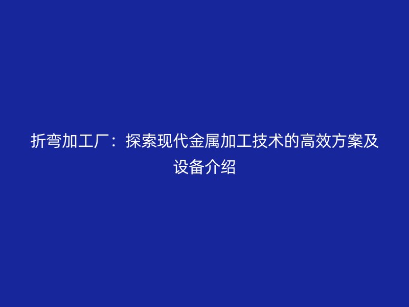 折彎加工廠：探索現(xiàn)代金屬加工技術(shù)的高效方案及設(shè)備介紹
