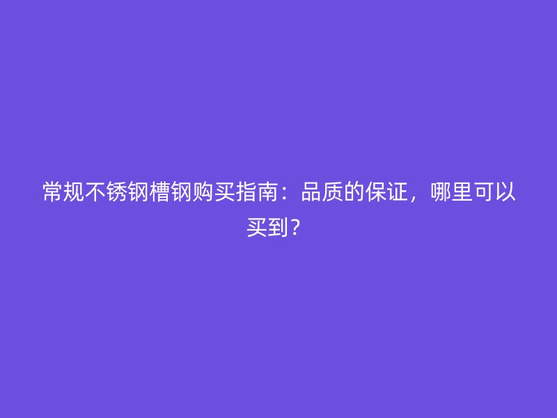 常規(guī)不銹鋼槽鋼購(gòu)買指南：品質(zhì)的保證，哪里可以買到？